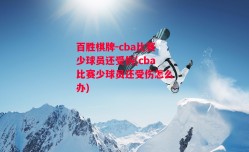 百胜棋牌-cba比赛少球员还受伤(cba比赛少球员还受伤怎么办)